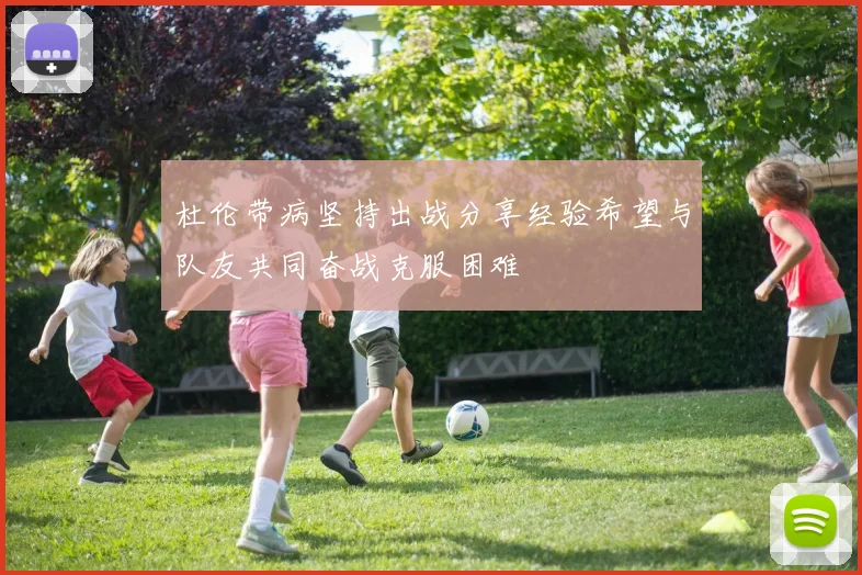 杜伦带病坚持出战分享经验希望与队友共同奋战克服困难